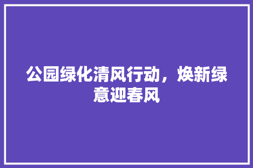 公园绿化清风行动，焕新绿意迎春风