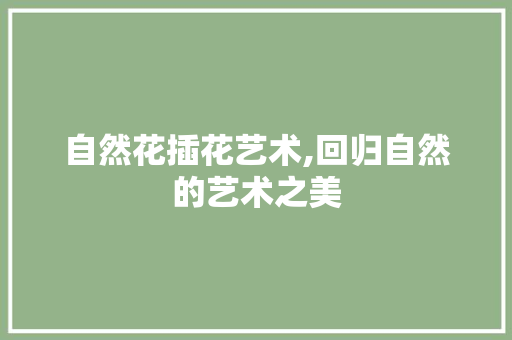 自然花插花艺术,回归自然的艺术之美
