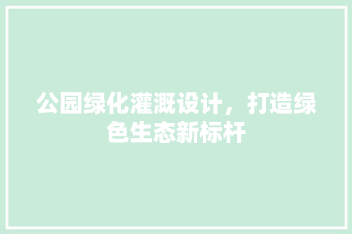 公园绿化灌溉设计，打造绿色生态新标杆