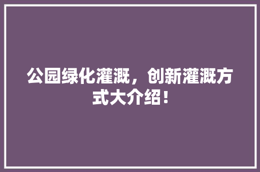 公园绿化灌溉，创新灌溉方式大介绍！