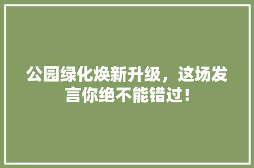 公园绿化焕新升级，这场发言你绝不能错过！