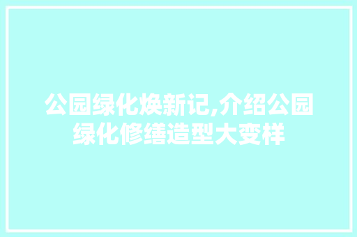 公园绿化焕新记,介绍公园绿化修缮造型大变样