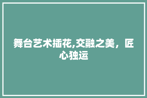 舞台艺术插花,交融之美，匠心独运 无土育苗
