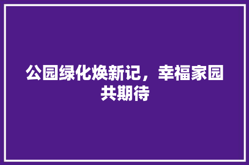 公园绿化焕新记，幸福家园共期待