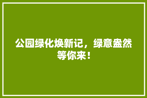 公园绿化焕新记，绿意盎然等你来！