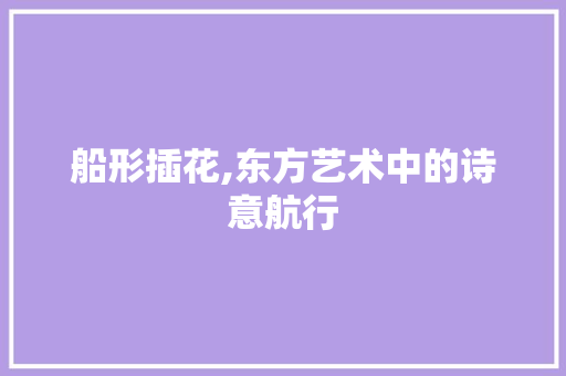 船形插花,东方艺术中的诗意航行 花卉育苗