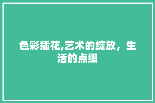 色彩插花,艺术的绽放，生活的点缀