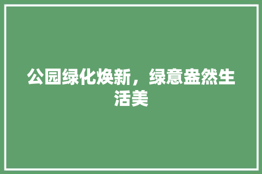 公园绿化焕新，绿意盎然生活美