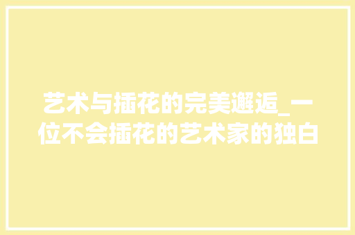 艺术与插花的完美邂逅_一位不会插花的艺术家的独白 嫁接育苗