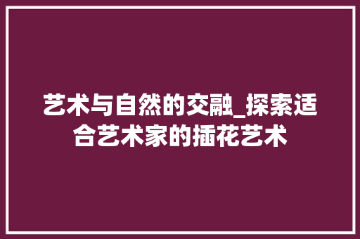 艺术与自然的交融_探索适合艺术家的插花艺术 育苗设备