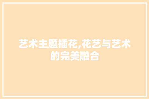 艺术主题插花,花艺与艺术的完美融合 嫁接育苗