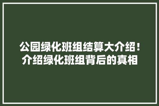 公园绿化班组结算大介绍！介绍绿化班组背后的真相