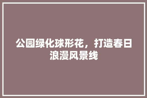公园绿化球形花，打造春日浪漫风景线