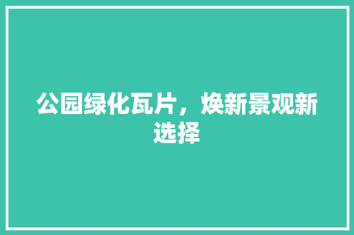 公园绿化瓦片，焕新景观新选择