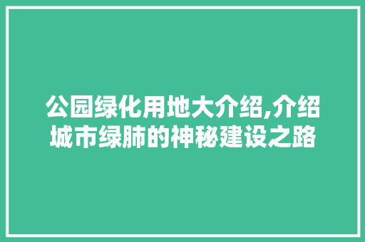 公园绿化用地大介绍,介绍城市绿肺的神秘建设之路