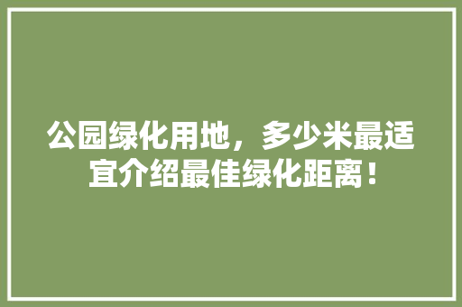 公园绿化用地，多少米最适宜介绍最佳绿化距离！