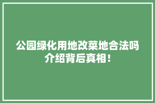 公园绿化用地改菜地合法吗介绍背后真相！