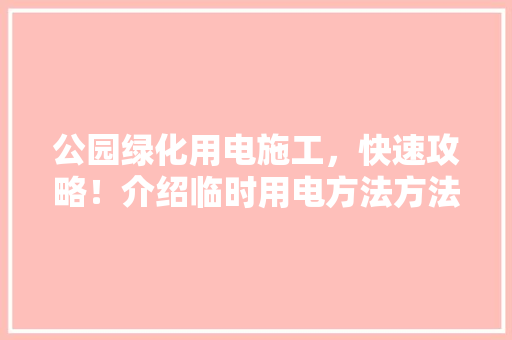 公园绿化用电施工，快速攻略！介绍临时用电方法方法