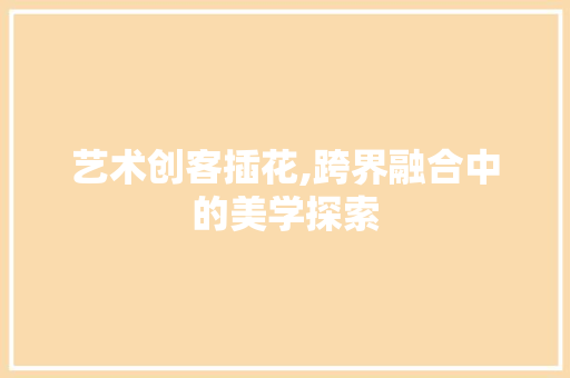 艺术创客插花,跨界融合中的美学探索 温室育苗