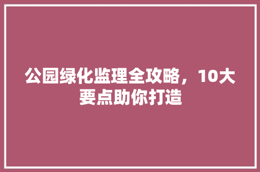 公园绿化监理全攻略，10大要点助你打造
