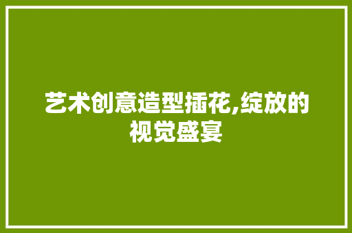 艺术创意造型插花,绽放的视觉盛宴 嫁接育苗