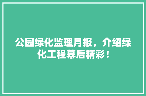 公园绿化监理月报，介绍绿化工程幕后精彩！
