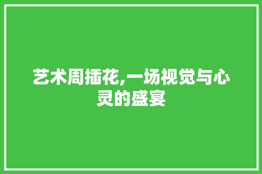 艺术周插花,一场视觉与心灵的盛宴 花卉育苗