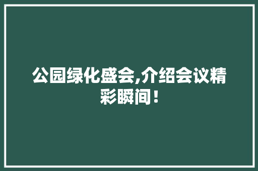 公园绿化盛会,介绍会议精彩瞬间！
