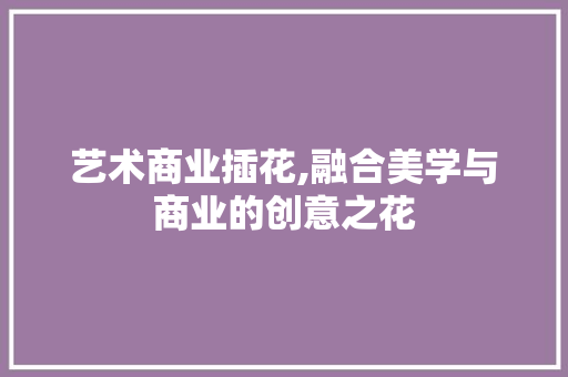 艺术商业插花,融合美学与商业的创意之花 林木育苗