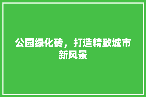 公园绿化砖，打造精致城市新风景