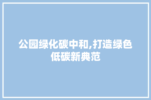 公园绿化碳中和,打造绿色低碳新典范