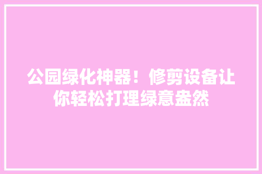 公园绿化神器！修剪设备让你轻松打理绿意盎然 花卉育苗