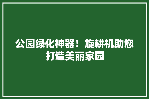 公园绿化神器！旋耕机助您打造美丽家园