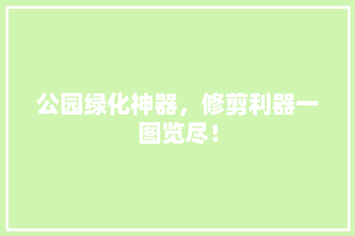 公园绿化神器，修剪利器一图览尽！