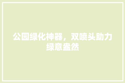 公园绿化神器，双喷头助力绿意盎然