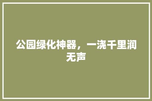 公园绿化神器，一浇千里润无声