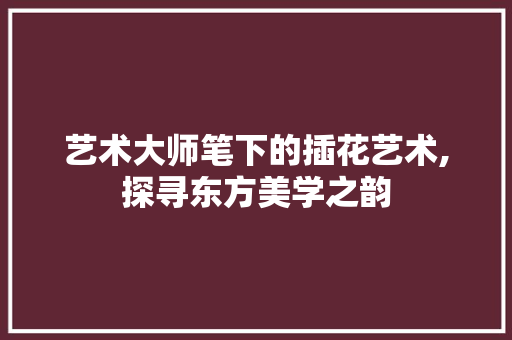 艺术大师笔下的插花艺术,探寻东方美学之韵 有机育苗