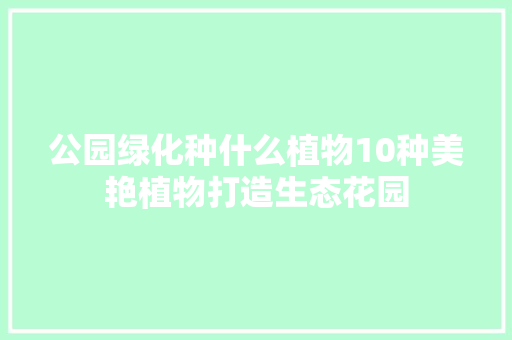 公园绿化种什么植物10种美艳植物打造生态花园