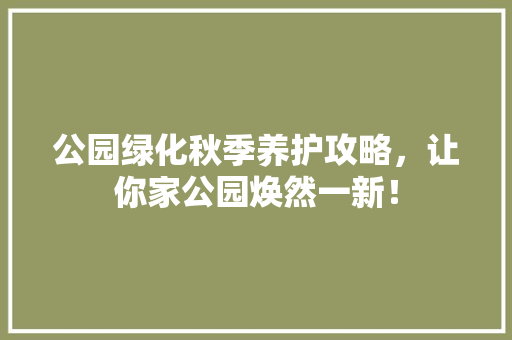 公园绿化秋季养护攻略，让你家公园焕然一新！