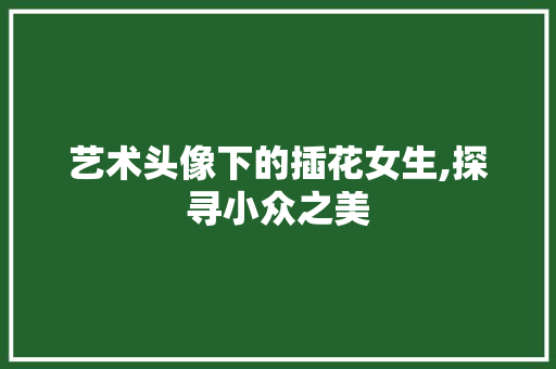 艺术头像下的插花女生,探寻小众之美 花卉育苗