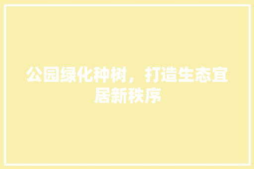 公园绿化种树，打造生态宜居新秩序