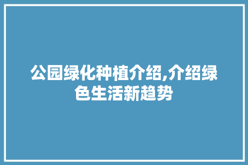 公园绿化种植介绍,介绍绿色生活新趋势