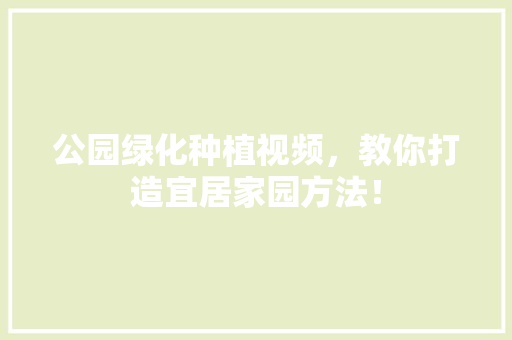 公园绿化种植视频，教你打造宜居家园方法！