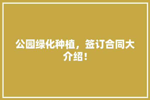 公园绿化种植，签订合同大介绍！