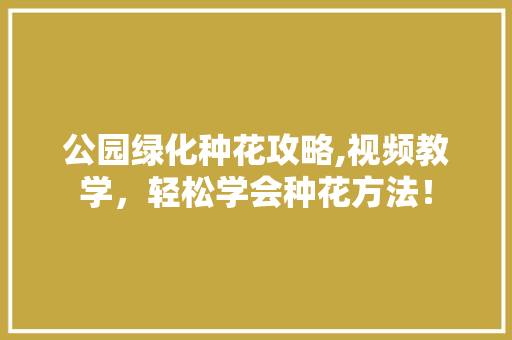 公园绿化种花攻略,视频教学，轻松学会种花方法！