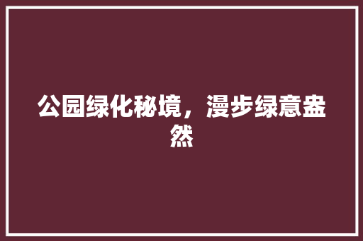 公园绿化秘境，漫步绿意盎然
