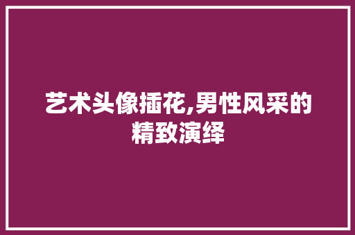 艺术头像插花,男性风采的精致演绎 嫁接育苗
