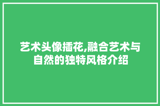 艺术头像插花,融合艺术与自然的独特风格介绍