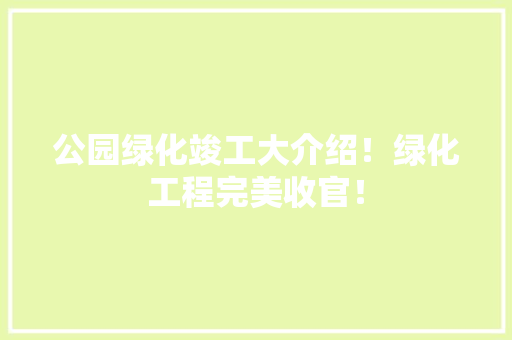 公园绿化竣工大介绍！绿化工程完美收官！