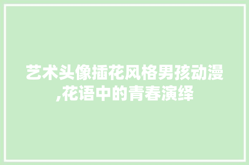 艺术头像插花风格男孩动漫,花语中的青春演绎 嫁接育苗